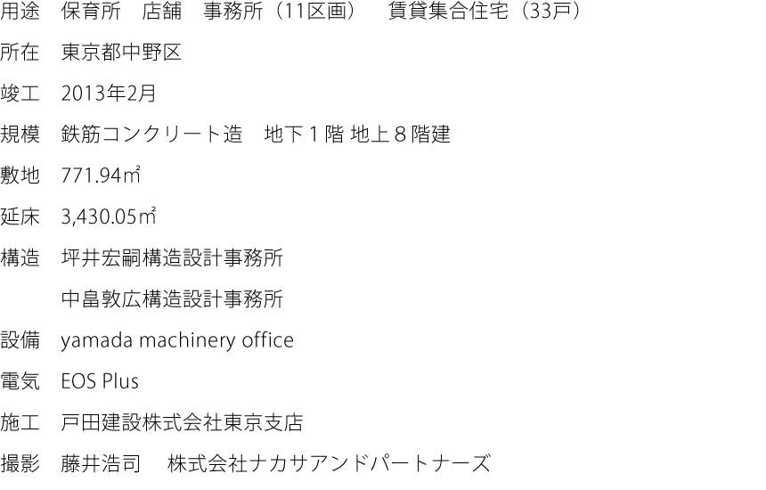 用途:保育所　店舗　事務所（11区画）　賃貸集合住宅（33戸）  所在:東京都中野区  竣工:2013年2月  規模:鉄筋コンクリート造　地下１階 地上８階建  敷地:771.94㎡  延床:3,430.05㎡  構造:坪井宏嗣構造設計事務所　中畠敦広構造設計事務所  設備:yamada machinery office  電気:EOS Plus  施工:戸田建設株式会社東京支店  撮影:藤井浩司　株式会社ナカサアンドパートナーズ