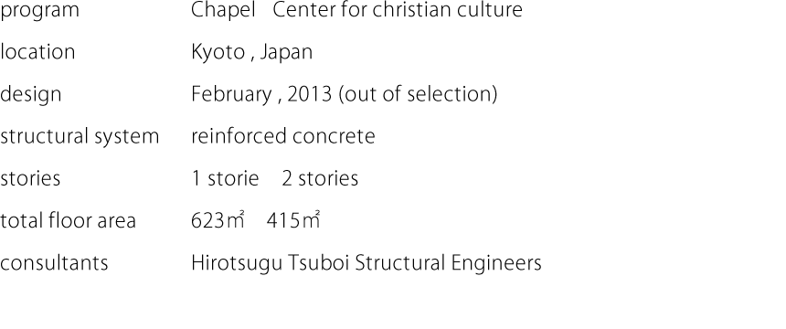 program:Chapel Center for christian culture  location:Kyoto,Japan  design:February,2013 (out of selection)  structural system:reinforced concrete  stories:1 storie 2 stories  total floor area:623㎡　415㎡  consultants:Hirotsugu Tsuboi Structural Engineers