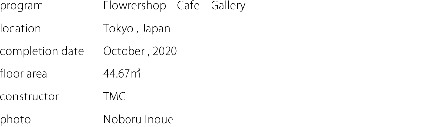 program:Flowrershop　Cafe　Gallery  location:Tokyo , Japan  completion date:October , 2020  floor area:44.67㎡  constructor:TMC  photo:Noboru Inoue