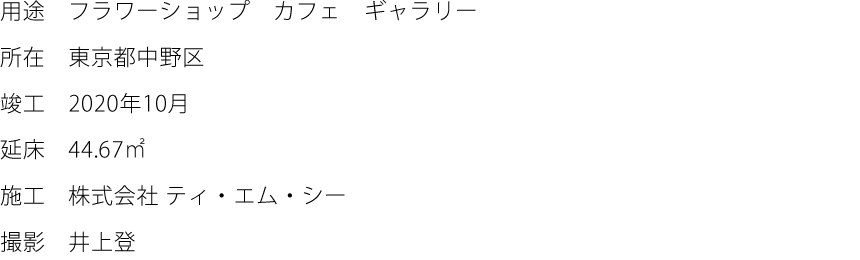 用途：フラワーショップ　カフェ　ギャラリー　所在：東京都中野区　竣工：2020年10月　延床：44.67㎡　施工：株式会社 ティ・エム・シー　撮影：井上登