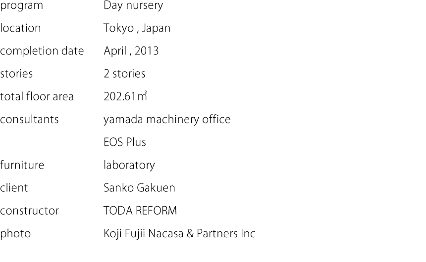 program:Day nursery  location:Tokyo,Japan  completion date:April,2013  stories:2 stories  total floor area:202.61㎡  consultants:yamada machinery office,EOS Plus  furniture:laboratory  client:Sanko Gakuen  constructor:TODA REFORM  photo:Koji Fujii Nacasa & Partners Inc.