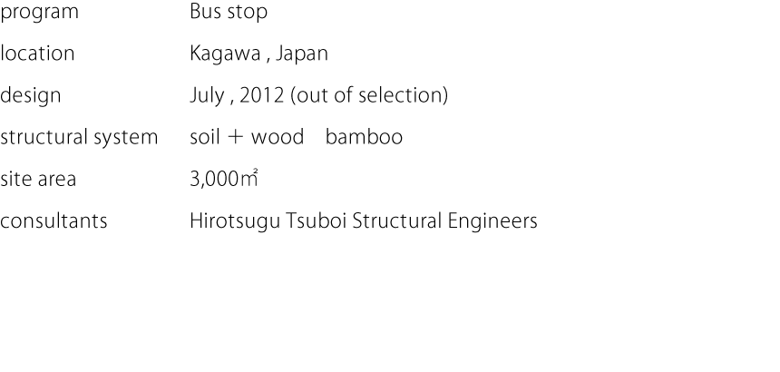 program:Bus stop  location:Kagawa,Japan  design:July,2012 (out of selection)  structural system:soil＋wood　bamboo  site area:3,000㎡  consultants:Hirotsugu Tsuboi Structural Engineers