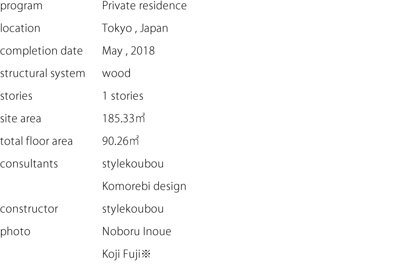 program:Private residence  location:Tokyo , Japan  completion date:May , 2018  structural  system:wood  stories:1 stories  site area:185.33㎡  total floor area:90.26㎡  consultants:stylekoubou, Komorebi design  constructor:stylekoubou  photo:Noboru Inoue, Koji Fuji※
