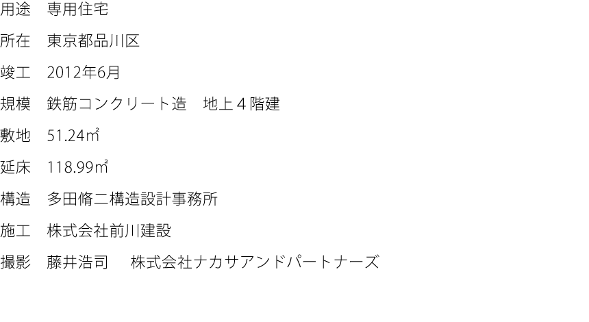 用途:専用住宅  所在:東京都品川区  竣工:2012年6月  規模:鉄筋コンクリート造　地上４階建  敷地:51.24㎡  延床:118.99㎡  構造:多田脩二構造設計事務所  施工:株式会社前川建設  撮影:藤井浩司　株式会社ナカサアンドパートナーズ