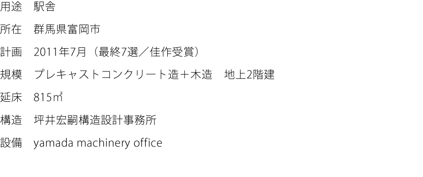 用途:駅舎  所在:群馬県富岡市  計画:2011年7月（最終7選／佳作受賞）  規模:プレキャストコンクリート造＋木造　地上2階建  延床:815㎡  構造:坪井宏嗣構造設計事務所  設備:yamada machinery office